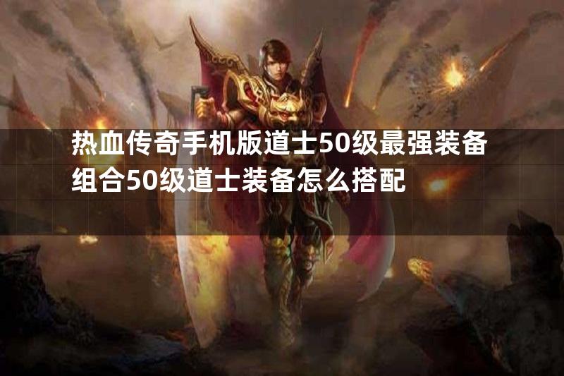 热血传奇手机版道士50级最强装备组合50级道士装备怎么搭配