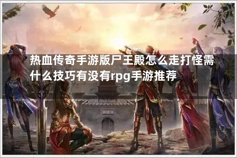 热血传奇手游版尸王殿怎么走打怪需什么技巧有没有rpg手游推荐