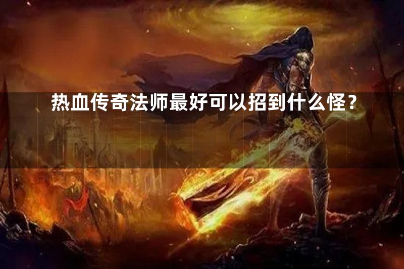 热血传奇法师最好可以招到什么怪？