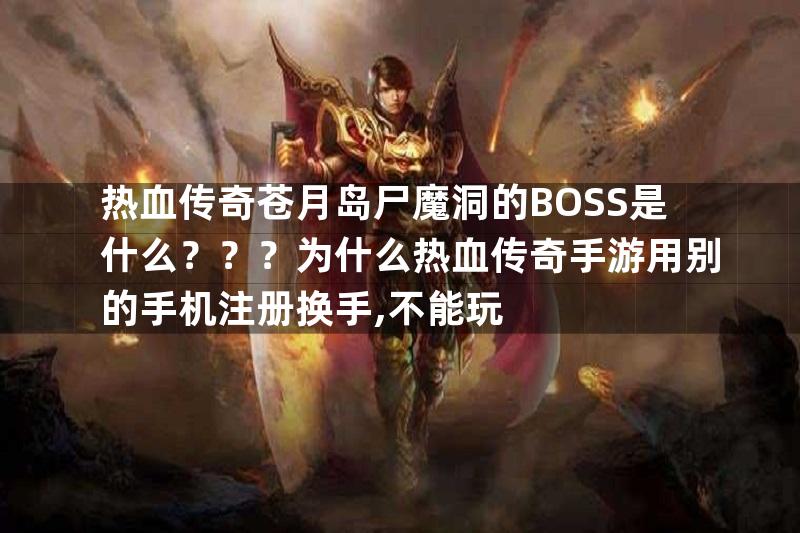 热血传奇苍月岛尸魔洞的BOSS是什么？？？为什么热血传奇手游用别的手机注册换手,不能玩