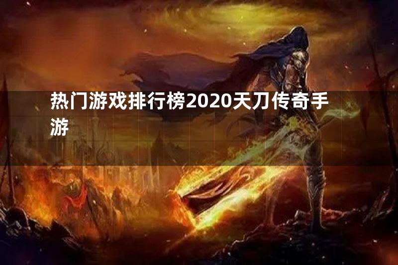热门游戏排行榜2020天刀传奇手游
