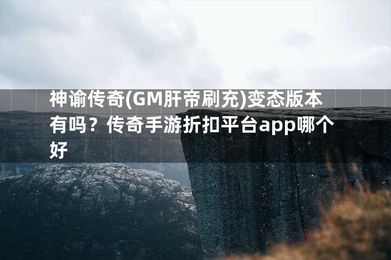 神谕传奇(GM肝帝刷充)变态版本有吗？传奇手游折扣平台app哪个好