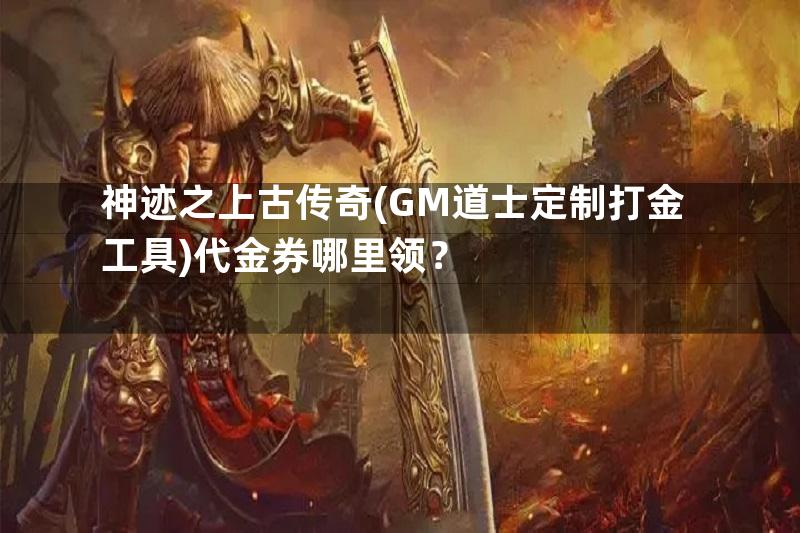 神迹之上古传奇(GM道士定制打金工具)代金券哪里领？