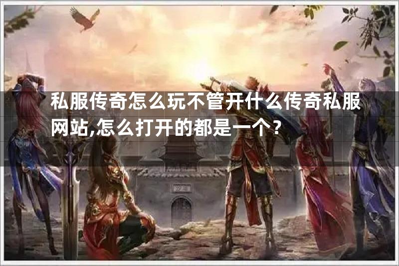 私服传奇怎么玩不管开什么传奇私服网站,怎么打开的都是一个？