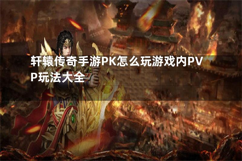 轩辕传奇手游PK怎么玩游戏内PVP玩法大全