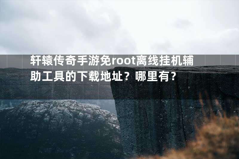 轩辕传奇手游免root离线挂机辅助工具的下载地址？哪里有？