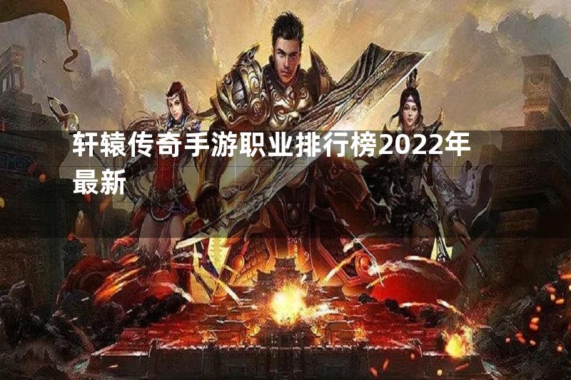 轩辕传奇手游职业排行榜2022年最新