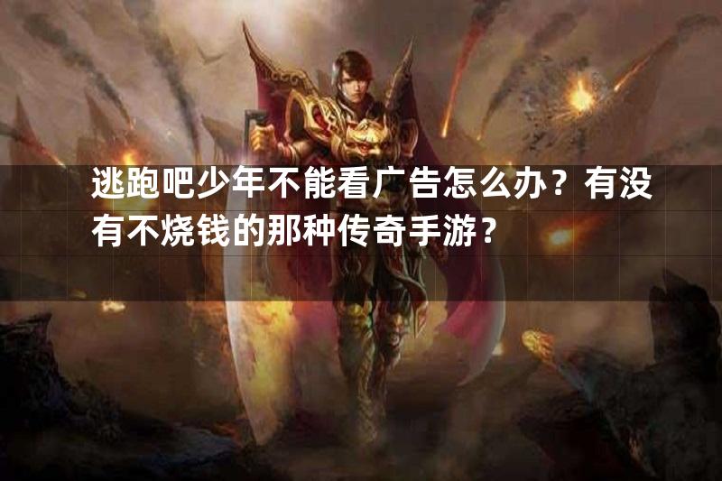 逃跑吧少年不能看广告怎么办？有没有不烧钱的那种传奇手游？