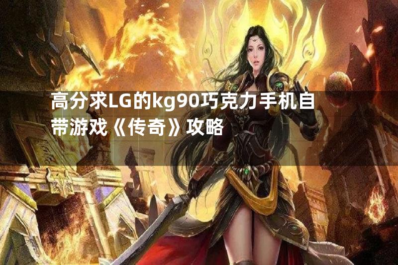 高分求LG的kg90巧克力手机自带游戏《传奇》攻略